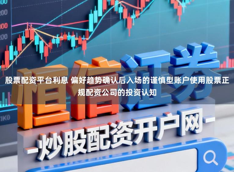 股票配资平台利息 偏好趋势确认后入场的谨慎型账户使用股票正规配资公司的投资认知