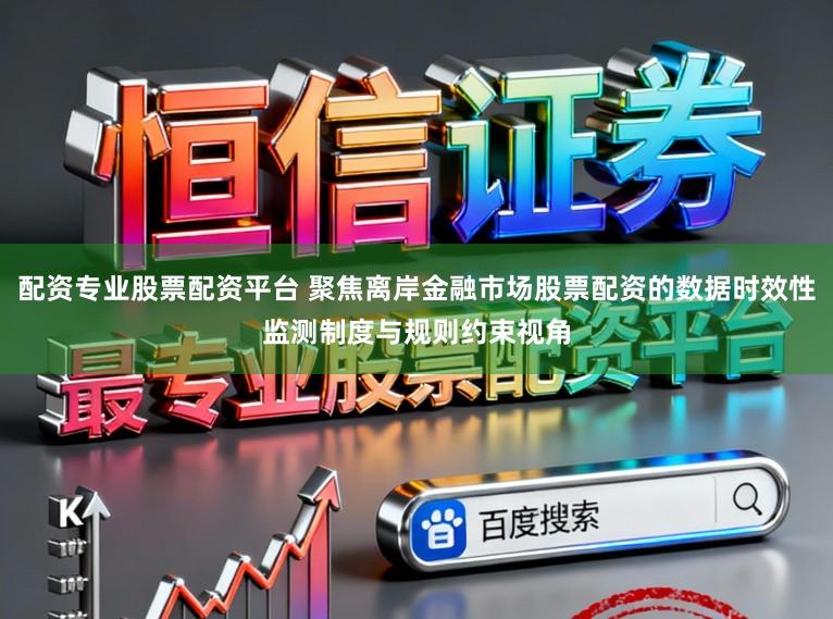 配资专业股票配资平台 聚焦离岸金融市场股票配资的数据时效性监测制度与规则约束视角