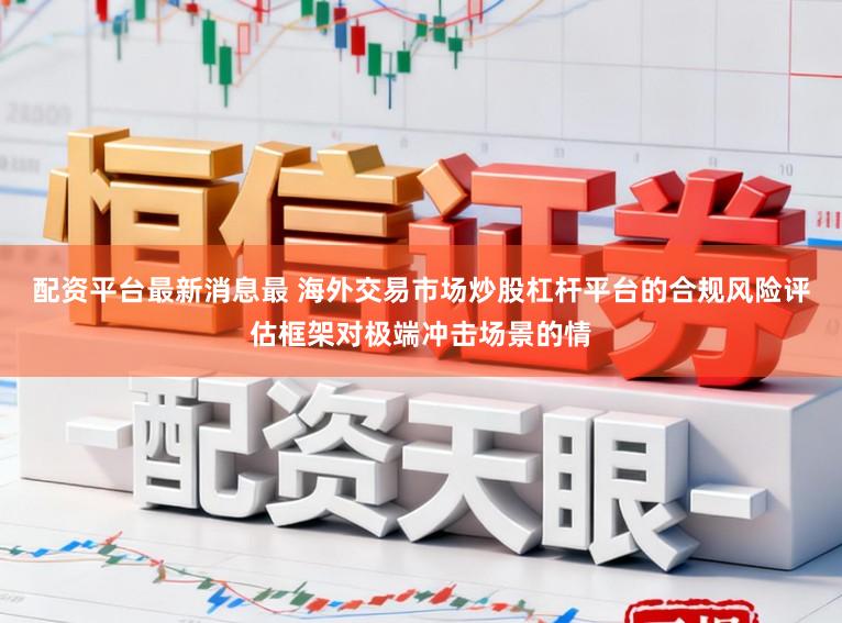 配资平台最新消息最 海外交易市场炒股杠杆平台的合规风险评估框架对极端冲击场景的情