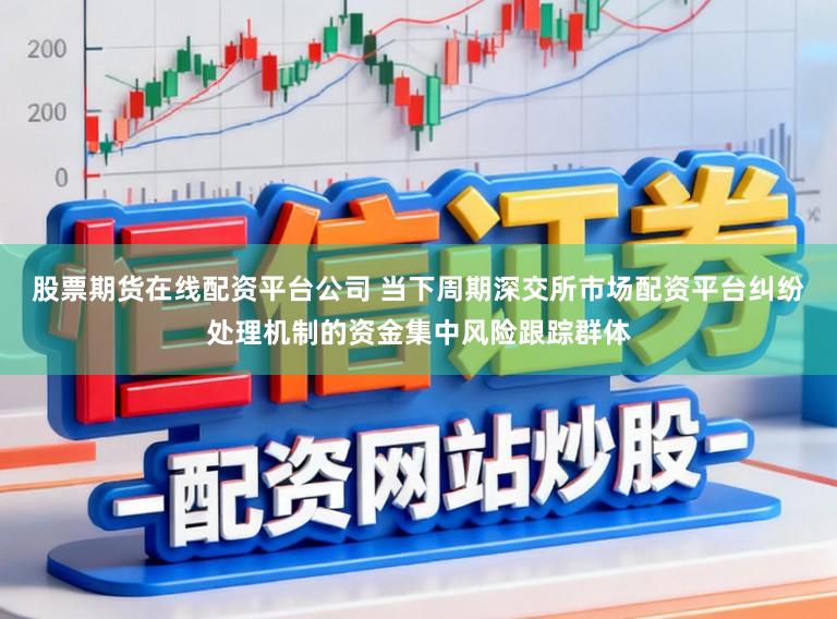 股票期货在线配资平台公司 当下周期深交所市场配资平台纠纷处理机制的资金集中风险跟踪群体