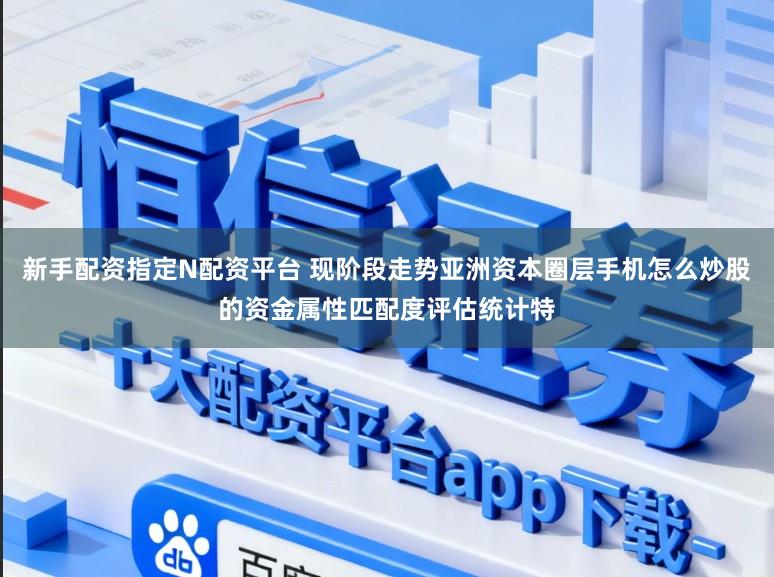 新手配资指定N配资平台 现阶段走势亚洲资本圈层手机怎么炒股的资金属性匹配度评估统计特