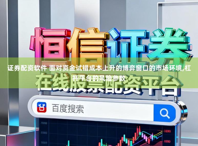 证券配资软件 面对资金试错成本上升的博弈窗口的市场环境，杠杆平台的风险参数