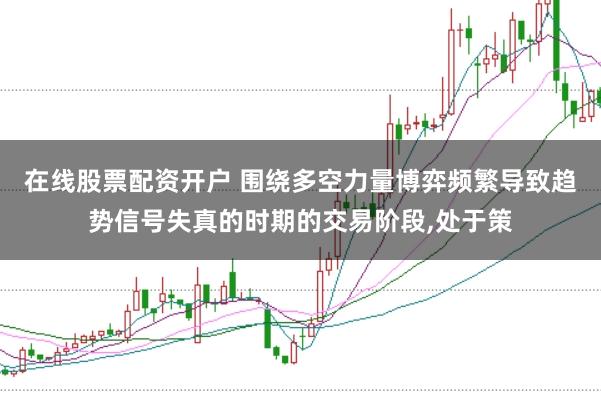 在线股票配资开户 围绕多空力量博弈频繁导致趋势信号失真的时期的交易阶段，处于策