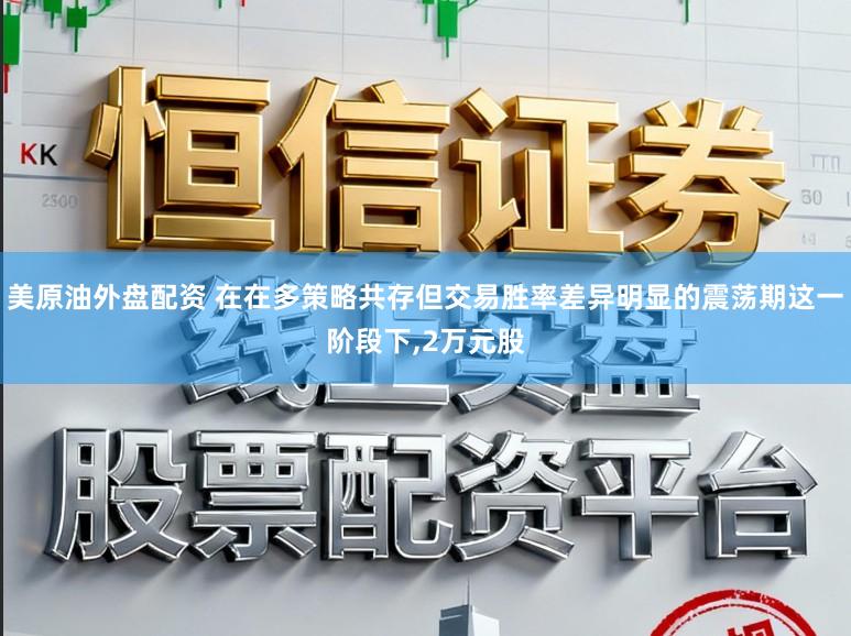 美原油外盘配资 在在多策略共存但交易胜率差异明显的震荡期这一阶段下，2万元股