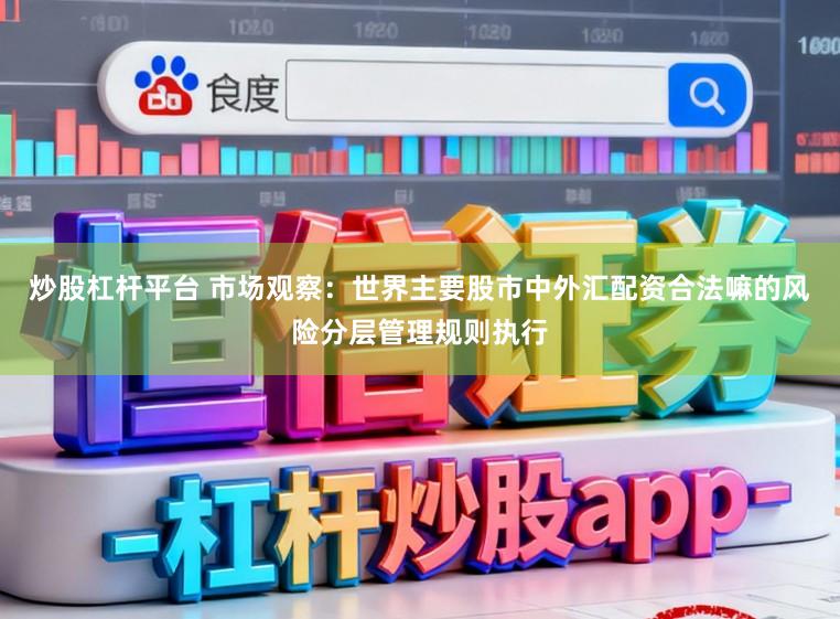 炒股杠杆平台 市场观察：世界主要股市中外汇配资合法嘛的风险分层管理规则执行