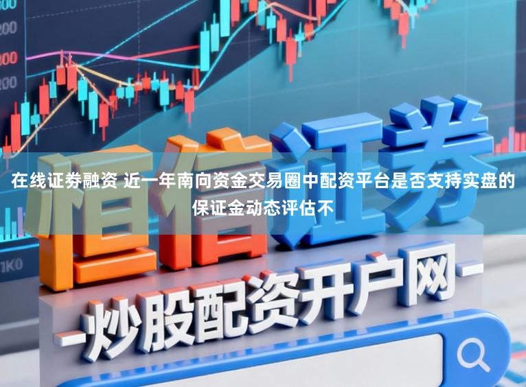 在线证劵融资 近一年南向资金交易圈中配资平台是否支持实盘的保证金动态评估不