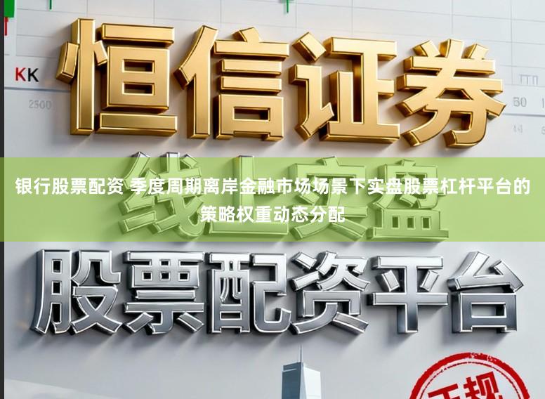 银行股票配资 季度周期离岸金融市场场景下实盘股票杠杆平台的策略权重动态分配