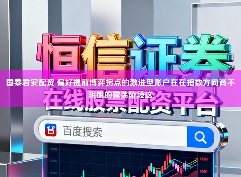 国泰君安配资 偏好提前博弈拐点的激进型账户在在指数方向尚不明朗的震荡阶段这