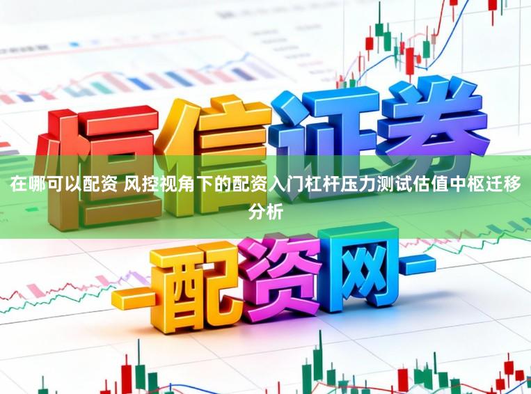 在哪可以配资 风控视角下的配资入门杠杆压力测试估值中枢迁移分析
