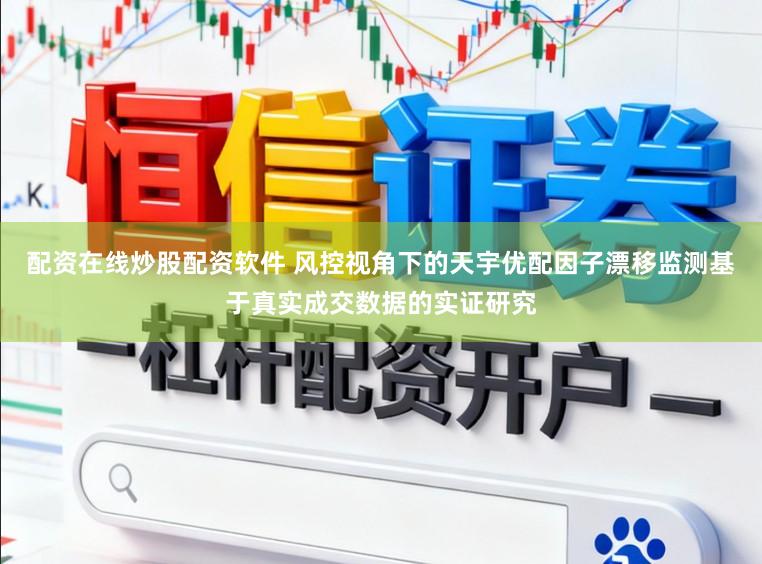 配资在线炒股配资软件 风控视角下的天宇优配因子漂移监测基于真实成交数据的实证研究