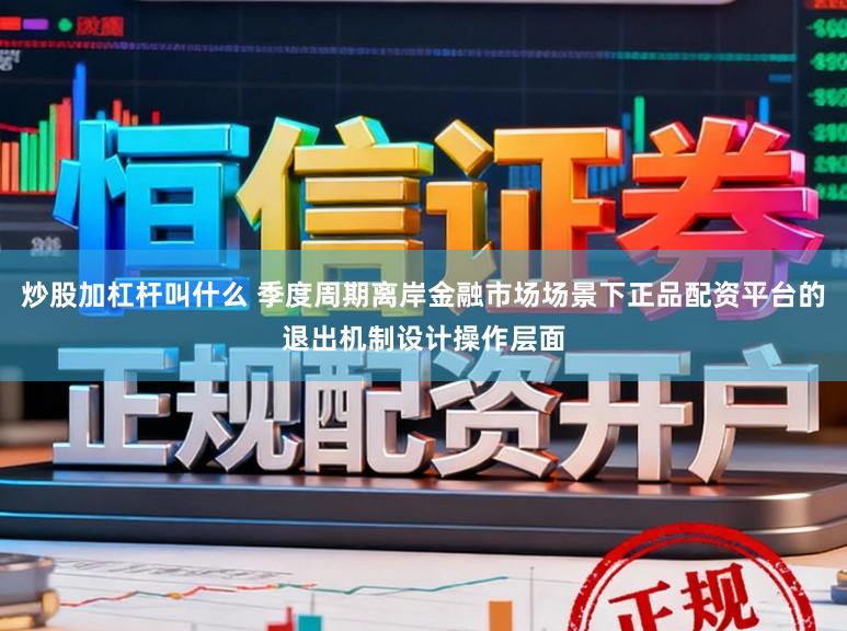 炒股加杠杆叫什么 季度周期离岸金融市场场景下正品配资平台的退出机制设计操作层面