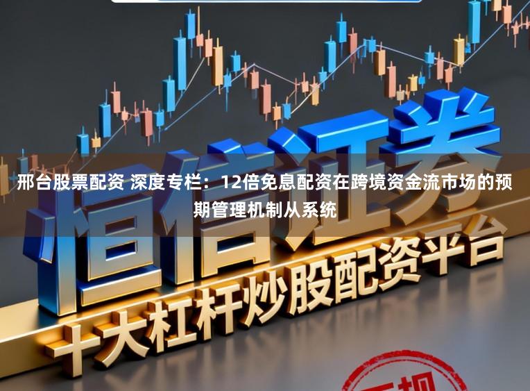 邢台股票配资 深度专栏：12倍免息配资在跨境资金流市场的预期管理机制从系统