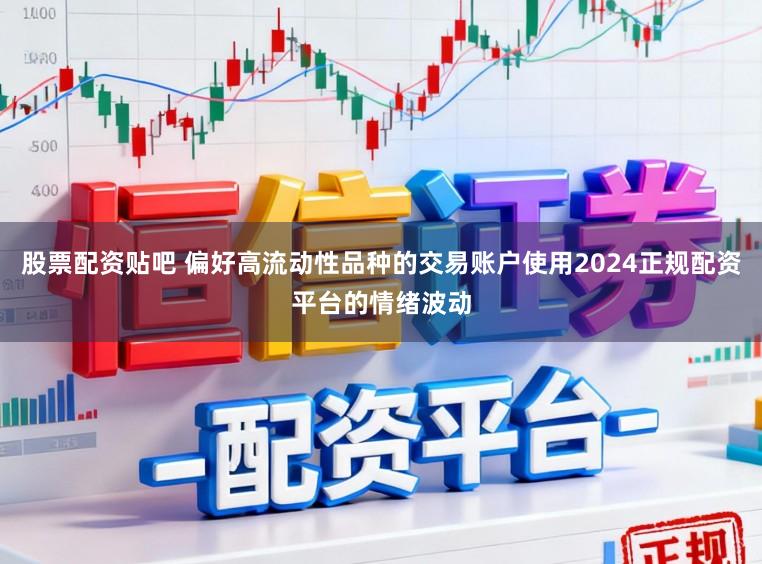 股票配资贴吧 偏好高流动性品种的交易账户使用2024正规配资平台的情绪波动