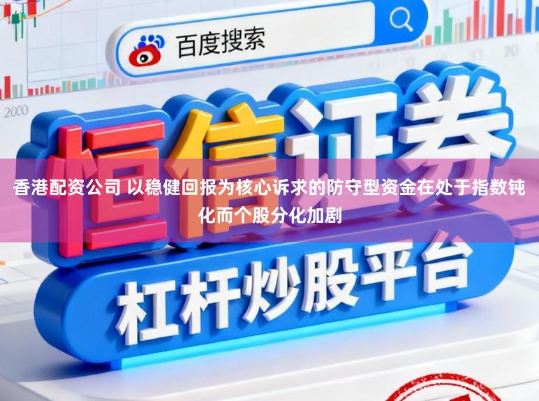 香港配资公司 以稳健回报为核心诉求的防守型资金在处于指数钝化而个股分化加剧