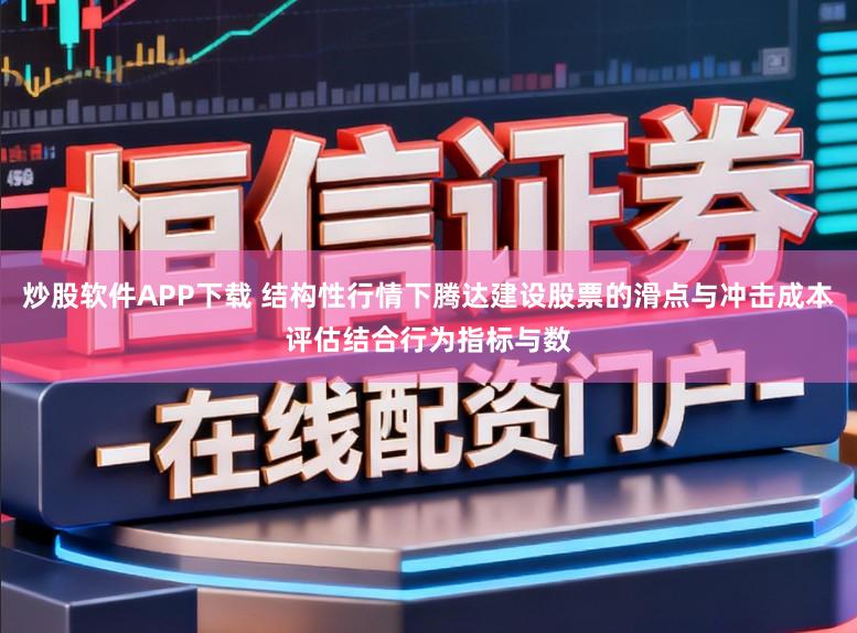炒股软件APP下载 结构性行情下腾达建设股票的滑点与冲击成本评估结合行为指标与数