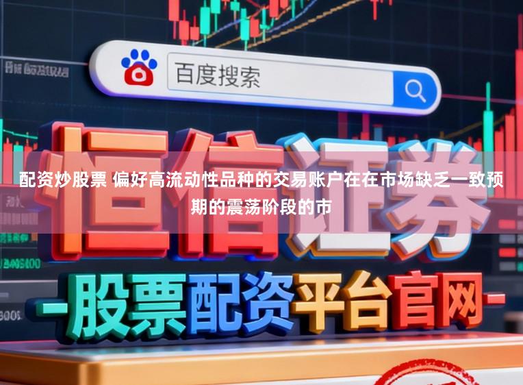 配资炒股票 偏好高流动性品种的交易账户在在市场缺乏一致预期的震荡阶段的市