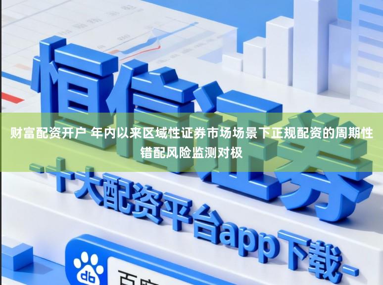 财富配资开户 年内以来区域性证券市场场景下正规配资的周期性错配风险监测对极
