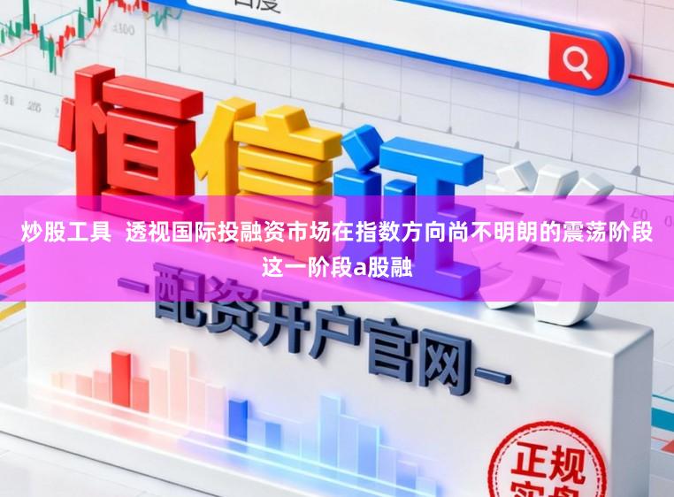 炒股工具  透视国际投融资市场在指数方向尚不明朗的震荡阶段这一阶段a股融