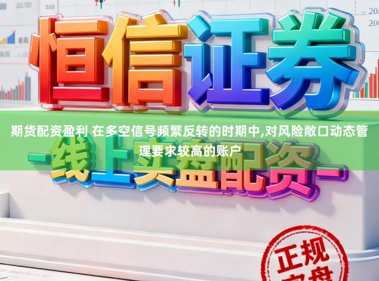 期货配资盈利 在多空信号频繁反转的时期中，对风险敞口动态管理要求较高的账户