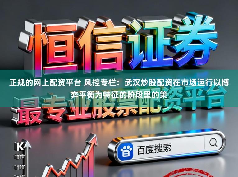 正规的网上配资平台 风控专栏：武汉炒股配资在市场运行以博弈平衡为特征的阶段里的策