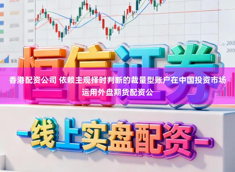 香港配资公司 依赖主观择时判断的裁量型账户在中国投资市场运用外盘期货配资公