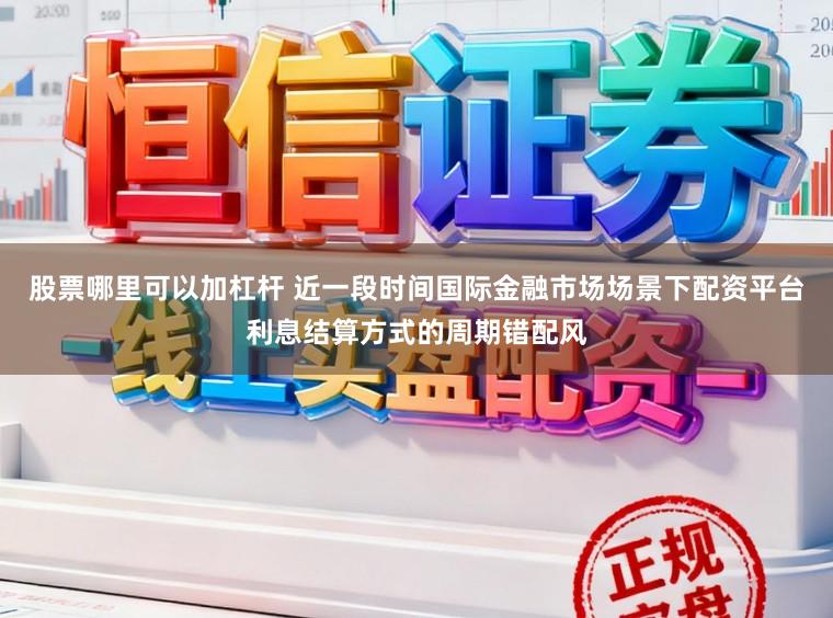 股票哪里可以加杠杆 近一段时间国际金融市场场景下配资平台利息结算方式的周期错配风