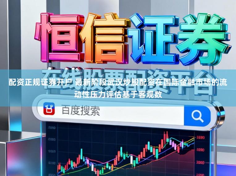 配资正规证券开户 最新阶段武汉炒股配资在国际金融市场的流动性压力评估基于客观数
