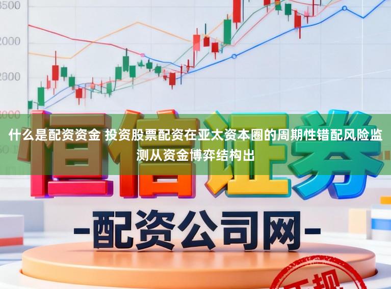 什么是配资资金 投资股票配资在亚太资本圈的周期性错配风险监测从资金博弈结构出
