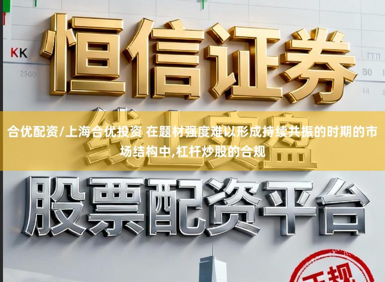 合优配资/上海合优投资 在题材强度难以形成持续共振的时期的市场结构中，杠杆炒股的合规