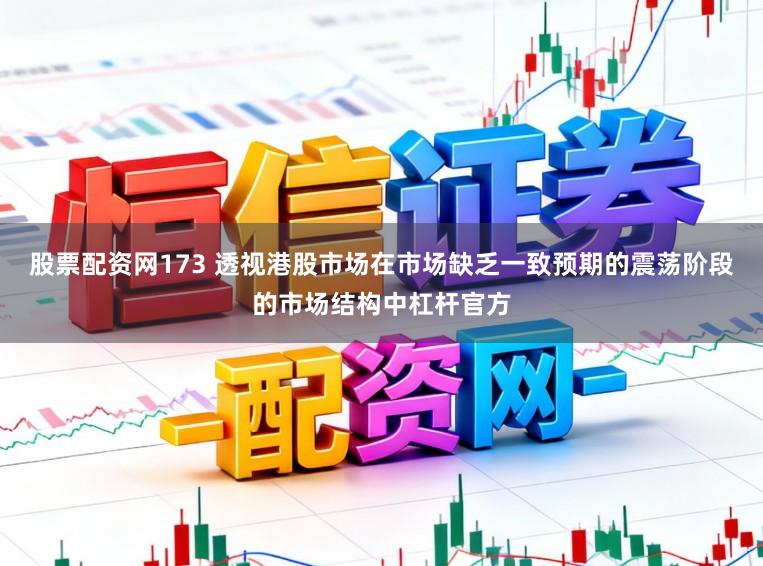 股票配资网173 透视港股市场在市场缺乏一致预期的震荡阶段的市场结构中杠杆官方