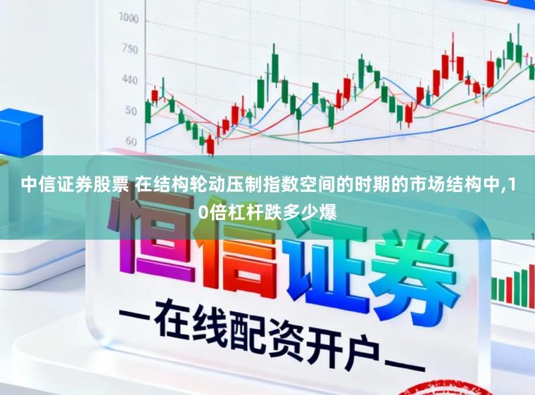 中信证券股票 在结构轮动压制指数空间的时期的市场结构中，10倍杠杆跌多少爆