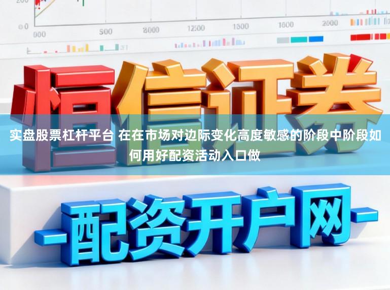 实盘股票杠杆平台 在在市场对边际变化高度敏感的阶段中阶段如何用好配资活动入口做