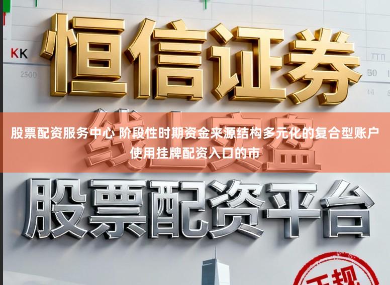 股票配资服务中心 阶段性时期资金来源结构多元化的复合型账户使用挂牌配资入口的市