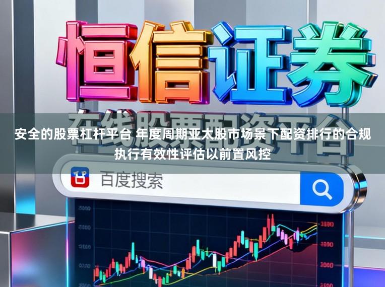 安全的股票杠杆平台 年度周期亚太股市场景下配资排行的合规执行有效性评估以前置风控