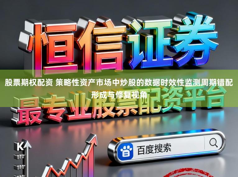 股票期权配资 策略性资产市场中炒股的数据时效性监测周期错配形成与修复视角