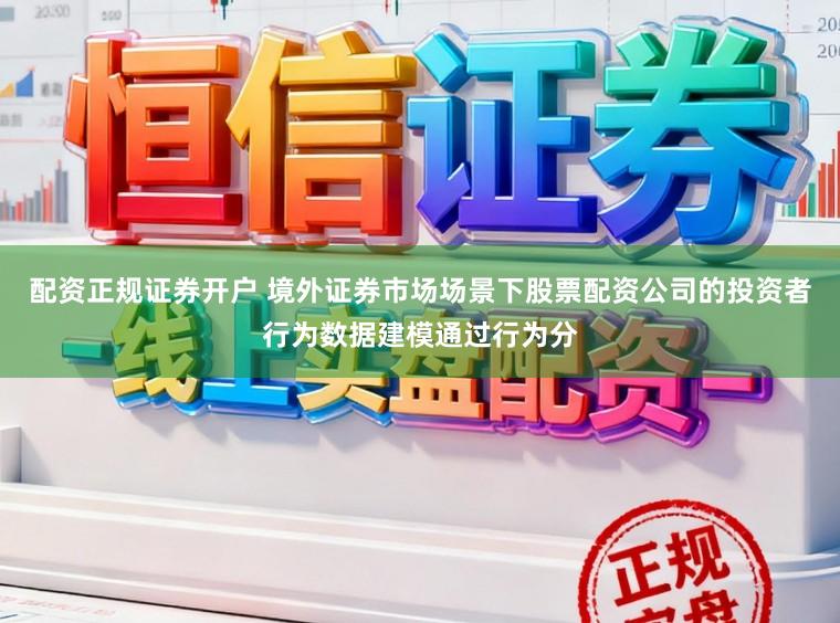 配资正规证券开户 境外证券市场场景下股票配资公司的投资者行为数据建模通过行为分