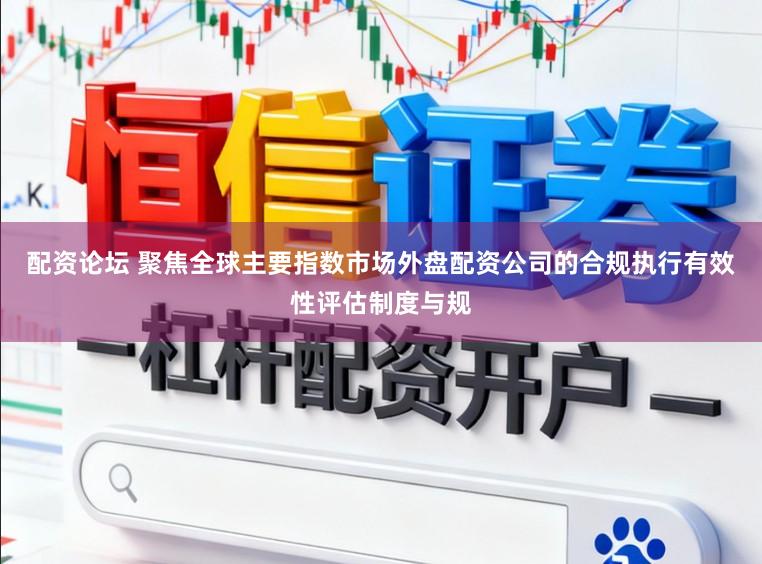 配资论坛 聚焦全球主要指数市场外盘配资公司的合规执行有效性评估制度与规