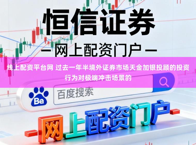 线上配资平台网 过去一年半境外证券市场天金加银投顾的投资行为对极端冲击场景的