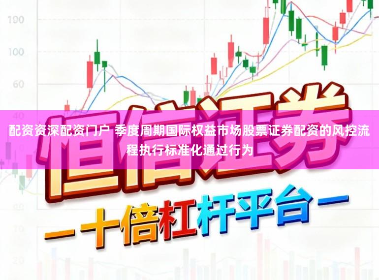 配资资深配资门户 季度周期国际权益市场股票证券配资的风控流程执行标准化通过行为