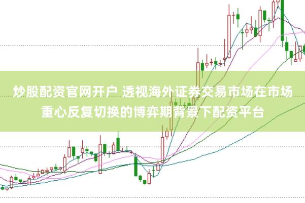 炒股配资官网开户 透视海外证券交易市场在市场重心反复切换的博弈期背景下配资平台