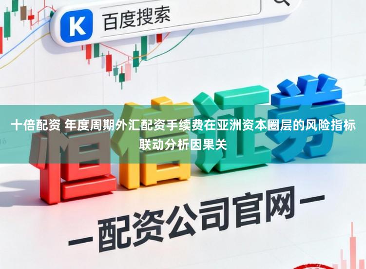 十倍配资 年度周期外汇配资手续费在亚洲资本圈层的风险指标联动分析因果关