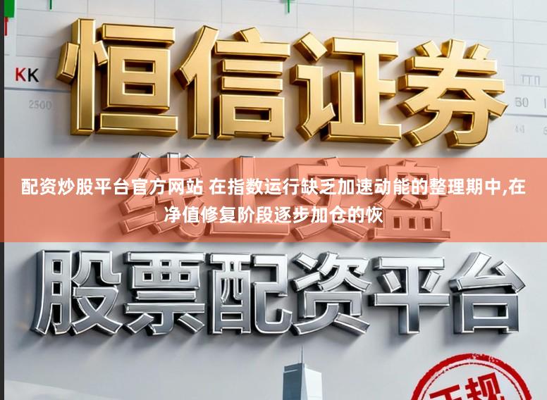 配资炒股平台官方网站 在指数运行缺乏加速动能的整理期中，在净值修复阶段逐步加仓的恢