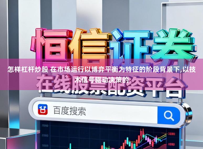 怎样杠杆炒股 在市场运行以博弈平衡为特征的阶段背景下，以技术信号驱动决策的