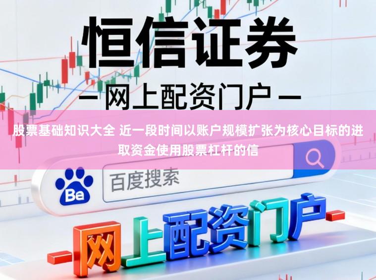 股票基础知识大全 近一段时间以账户规模扩张为核心目标的进取资金使用股票杠杆的信