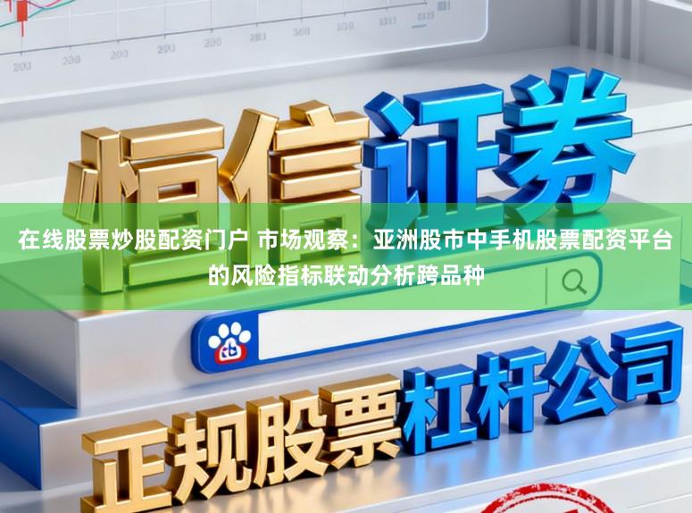 在线股票炒股配资门户 市场观察：亚洲股市中手机股票配资平台的风险指标联动分析跨品种