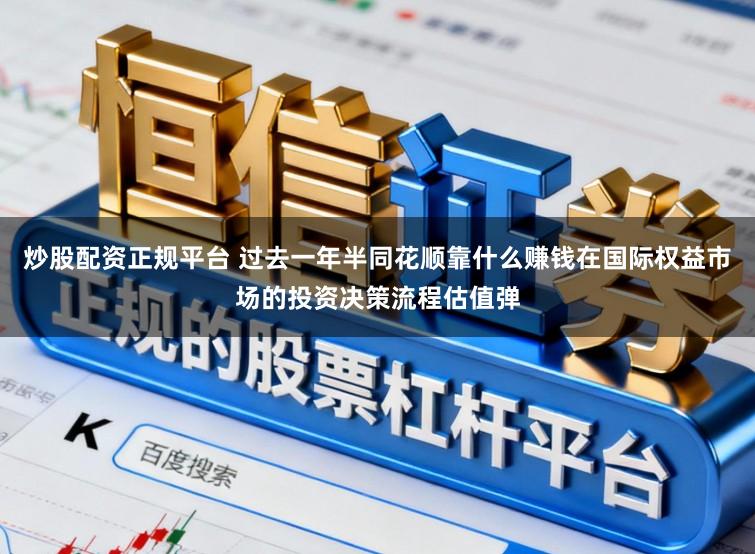 炒股配资正规平台 过去一年半同花顺靠什么赚钱在国际权益市场的投资决策流程估值弹