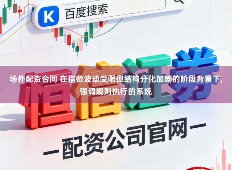 场外配资合同 在指数波动受限但结构分化加剧的阶段背景下,强调规则执行的系统