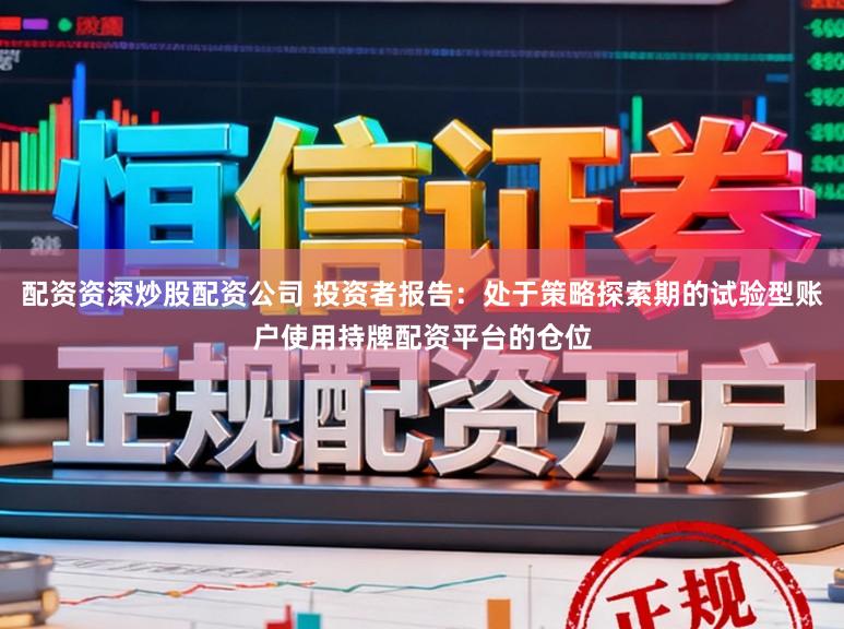 配资资深炒股配资公司 投资者报告：处于策略探索期的试验型账户使用持牌配资平台的仓位