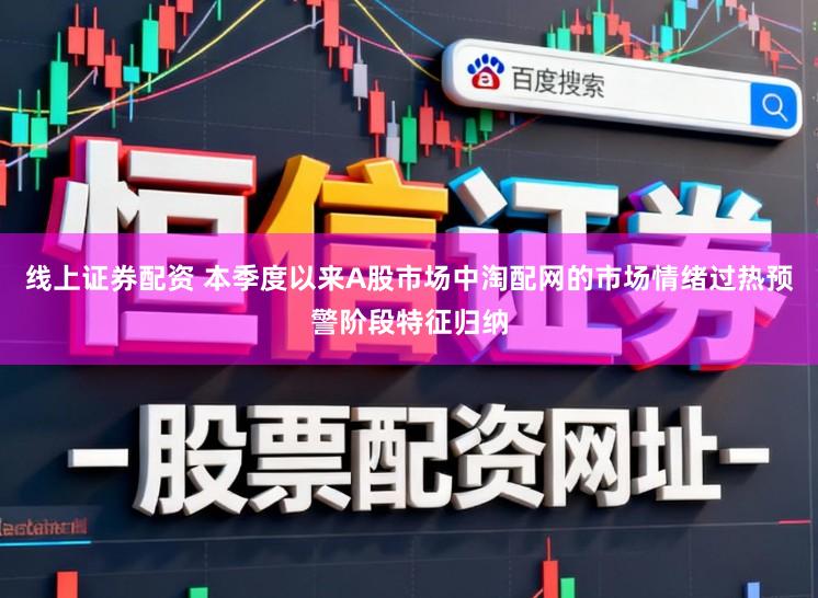 线上证券配资 本季度以来A股市场中淘配网的市场情绪过热预警阶段特征归纳