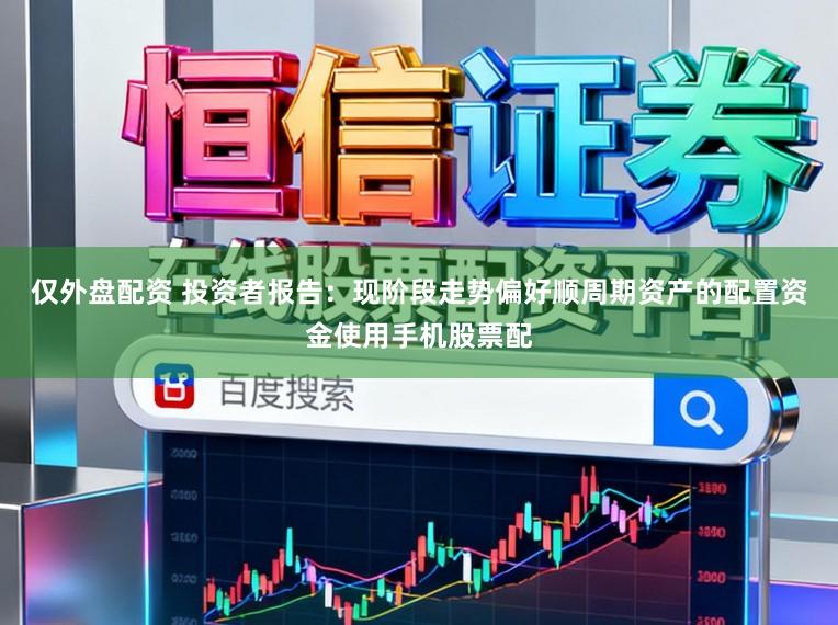 仅外盘配资 投资者报告：现阶段走势偏好顺周期资产的配置资金使用手机股票配